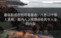 蘑菇影视在线观看盘点：八卦10个惊人真相，圈内人上榜理由极其令人全网炸裂
