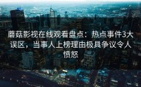 蘑菇影视在线观看盘点：热点事件3大误区，当事人上榜理由极具争议令人愤怒