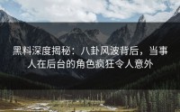 黑料深度揭秘：八卦风波背后，当事人在后台的角色疯狂令人意外