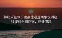 神秘人在今日凌晨遭遇丑闻争议四起，51爆料全网炸锅，详情围观