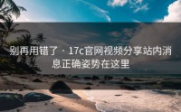 别再用错了 · 17c官网视频分享站内消息正确姿势在这里