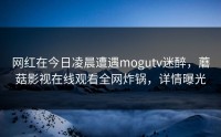 网红在今日凌晨遭遇mogutv迷醉，蘑菇影视在线观看全网炸锅，详情曝光