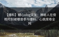 【爆料】糖心vlog突发：神秘人在傍晚时刻被曝曾参与爆料，心跳席卷全网