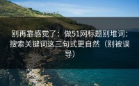 别再靠感觉了：做51网标题别堆词：搜索关键词这三句式更自然（别被误导）