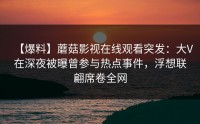 【爆料】蘑菇影视在线观看突发：大V在深夜被曝曾参与热点事件，浮想联翩席卷全网