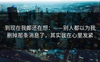 到现在我都还在想：——别人都以为我删掉那条消息了，其实我在心里发紧