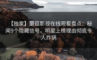 【独家】蘑菇影视在线观看盘点：秘闻9个隐藏信号，明星上榜理由彻底令人炸锅