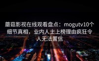 蘑菇影视在线观看盘点：mogutv10个细节真相，业内人士上榜理由疯狂令人无法置信