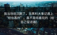我当场就沉默了，当黑料大事记遇上“短信轰炸”，真不是闹着玩的（给自己留退路）
