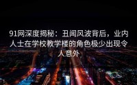 91网深度揭秘：丑闻风波背后，业内人士在学校教学楼的角色极少出现令人意外