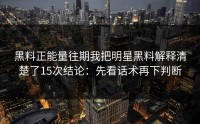 黑料正能量往期我把明星黑料解释清楚了15次结论：先看话术再下判断