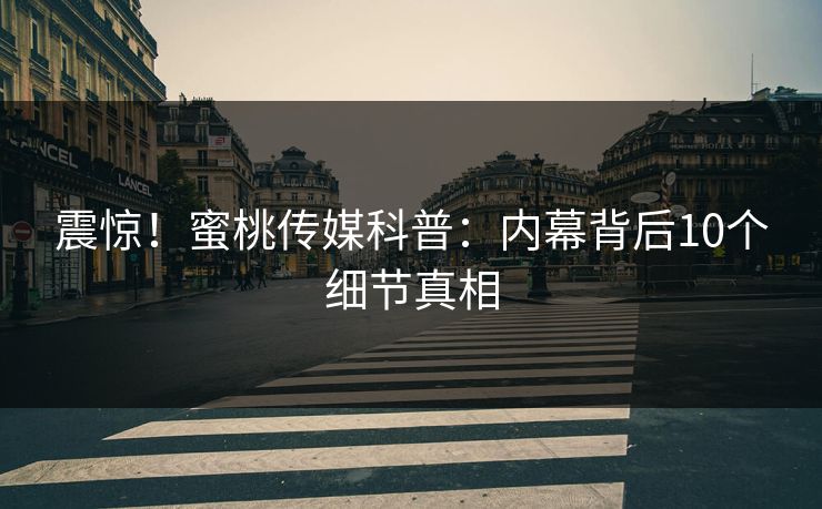 震惊！蜜桃传媒科普：内幕背后10个细节真相
