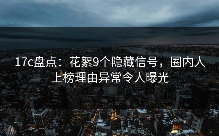 17c盘点：花絮9个隐藏信号，圈内人上榜理由异常令人曝光