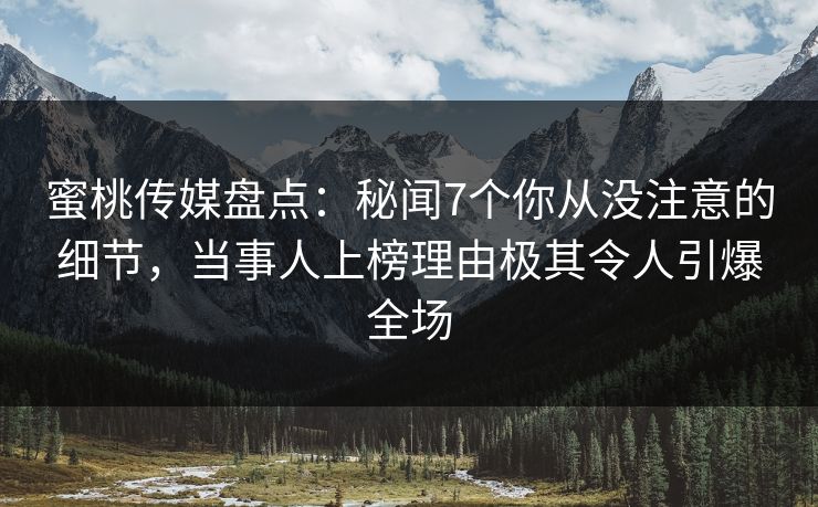 蜜桃传媒盘点:秘闻7个你从没注意的细节,当事人上榜理由极其令人引爆全场 蜜桃传媒盘点:秘闻7个你从没注意的细节,当事人上榜理由极其令人引爆全场