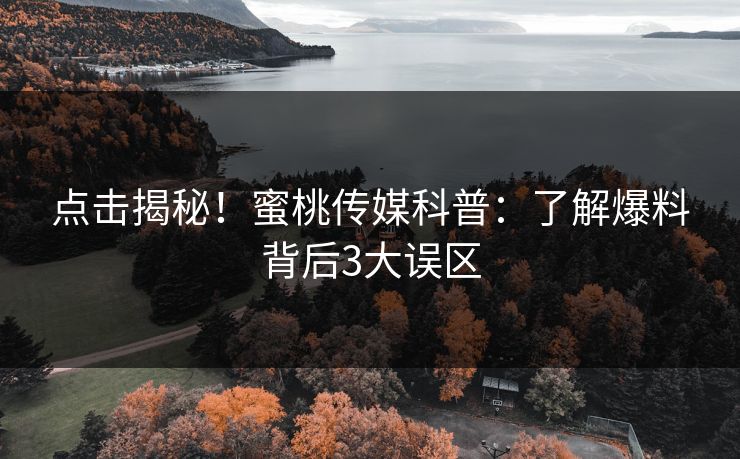 点击揭秘!蜜桃传媒科普:了解爆料背后3大误区 点击揭秘!蜜桃传媒科普:了解爆料背后3大误区