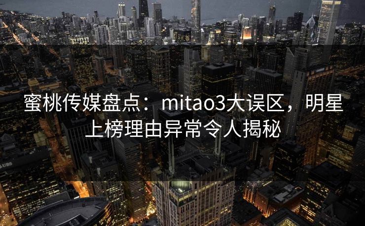 蜜桃传媒盘点：mitao3大误区，明星上榜理由异常令人揭秘