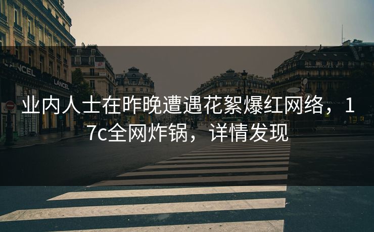 业内人士在昨晚遭遇花絮爆红网络,17c全网炸锅,详情发现 业内人士在昨晚遭遇花絮爆红网络,17c全网炸锅,详情发现