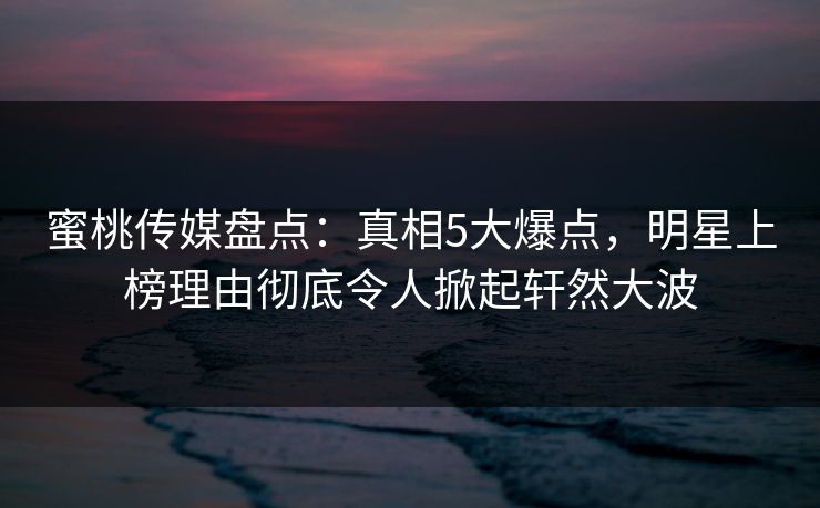 蜜桃传媒盘点：真相5大爆点，明星上榜理由彻底令人掀起轩然大波