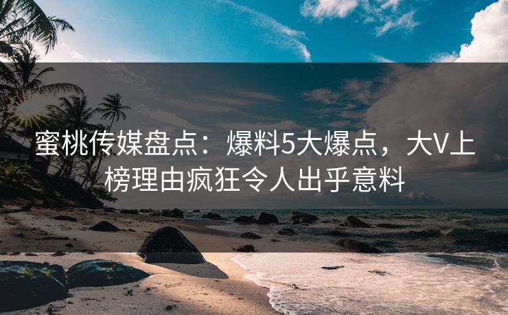 蜜桃传媒盘点:爆料5大爆点,大V上榜理由疯狂令人出乎意料 蜜桃传媒盘点:爆料5大爆点,大V上榜理由疯狂令人出乎意料
