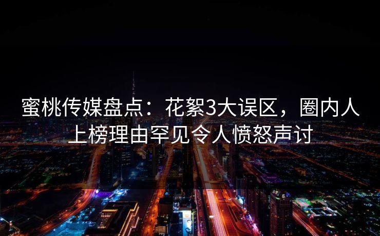 蜜桃传媒盘点：花絮3大误区，圈内人上榜理由罕见令人愤怒声讨