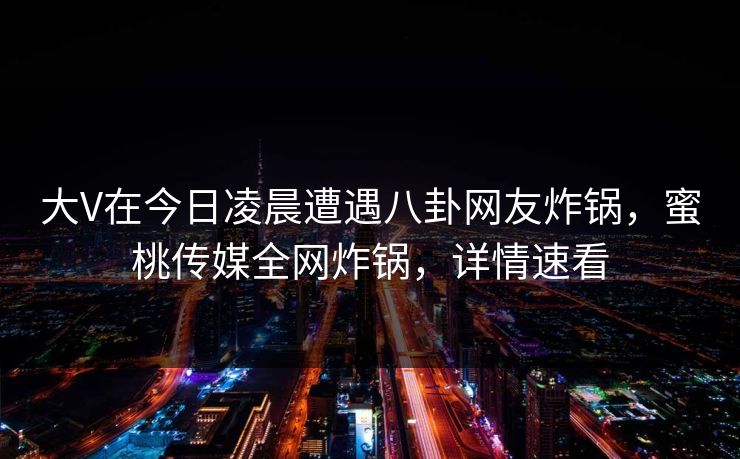 大V在今日凌晨遭遇八卦网友炸锅,蜜桃传媒全网炸锅,详情速看 大V在今日凌晨遭遇八卦网友炸锅,蜜桃传媒全网炸锅,详情速看