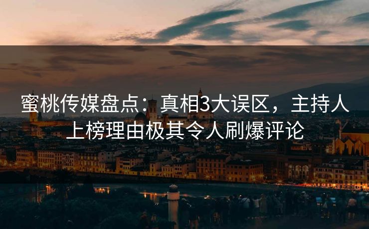 蜜桃传媒盘点：真相3大误区，主持人上榜理由极其令人刷爆评论