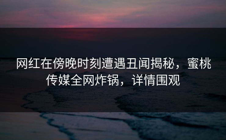 网红在傍晚时刻遭遇丑闻揭秘,蜜桃传媒全网炸锅,详情围观 网红在傍晚时刻遭遇丑闻揭秘,蜜桃传媒全网炸锅,详情围观