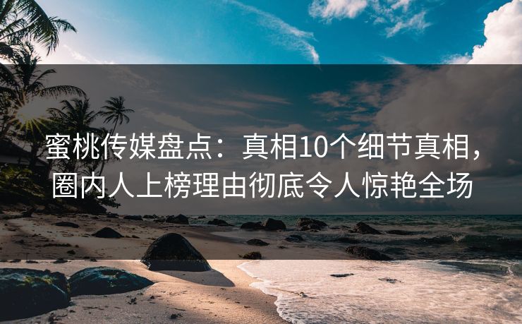 蜜桃传媒盘点:真相10个细节真相,圈内人上榜理由彻底令人惊艳全场 蜜桃传媒盘点:真相10个细节真相,圈内人上榜理由彻底令人惊艳全场