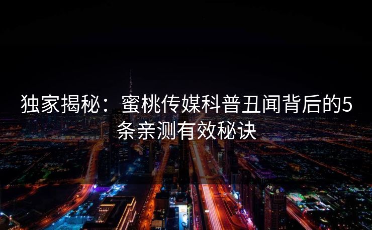 独家揭秘：蜜桃传媒科普丑闻背后的5条亲测有效秘诀