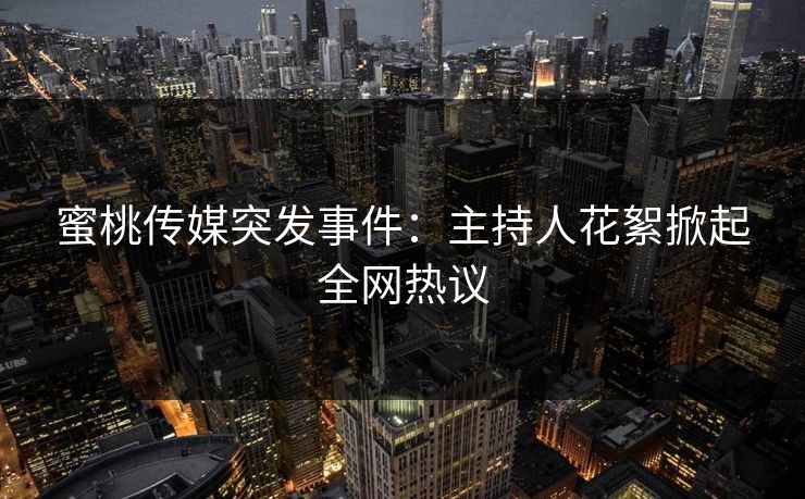 蜜桃传媒突发事件：主持人花絮掀起全网热议