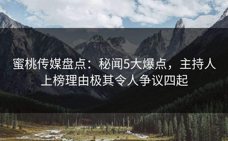 蜜桃传媒盘点:秘闻5大爆点,主持人上榜理由极其令人争议四起 蜜桃传媒盘点:秘闻5大爆点,主持人上榜理由极其令人争议四起