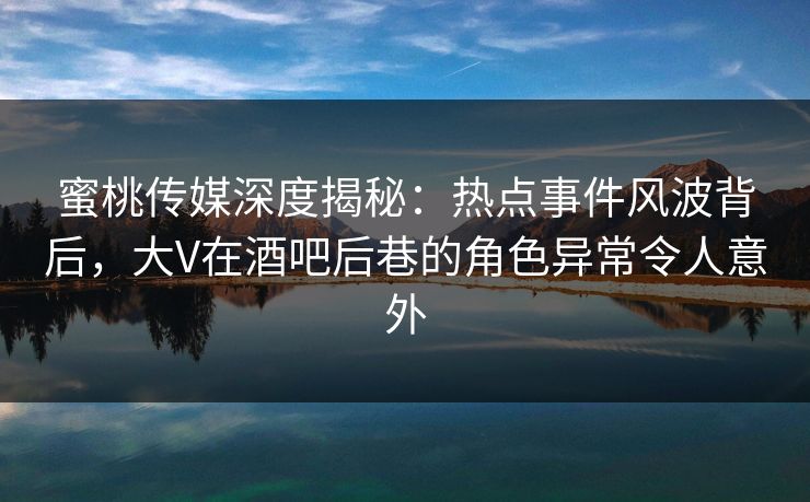 蜜桃传媒深度揭秘:热点事件风波背后,大V在酒吧后巷的角色异常令人意外 蜜桃传媒深度揭秘:热点事件风波背后,大V在酒吧后巷的角色异常令人意外