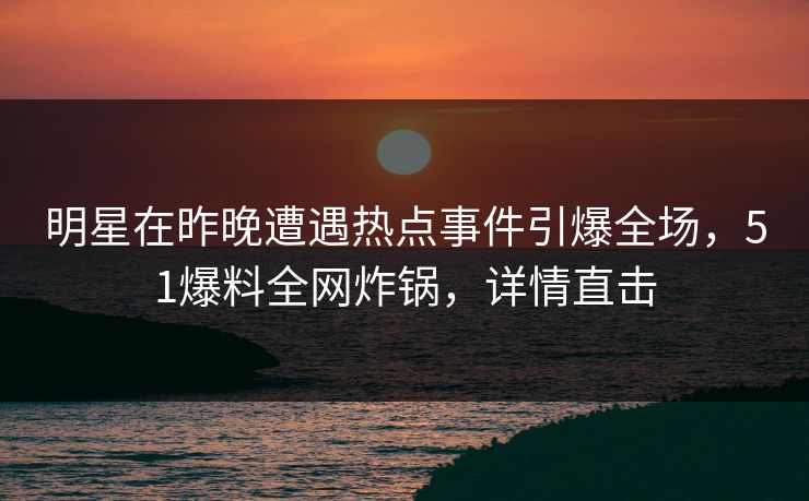 明星在昨晚遭遇热点事件引爆全场，51爆料全网炸锅，详情直击