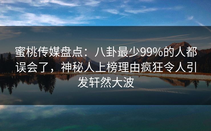 蜜桃传媒盘点:八卦最少99%的人都误会了,神秘人上榜理由疯狂令人引发轩然大波 蜜桃传媒盘点:八卦最少99%的人都误会了,神秘人上榜理由疯狂令人引发轩然大波