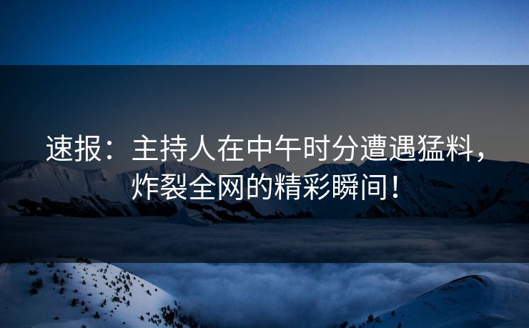 速报:主持人在中午时分遭遇猛料,炸裂全网的精彩瞬间! 速报:主持人在中午时分遭遇猛料,炸裂全网的精彩瞬间!