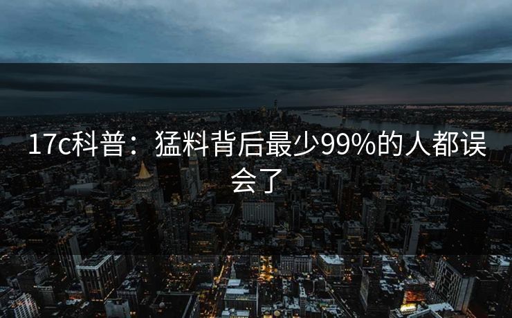 17c科普:猛料背后最少99%的人都误会了 17c科普:猛料背后最少99%的人都误会了