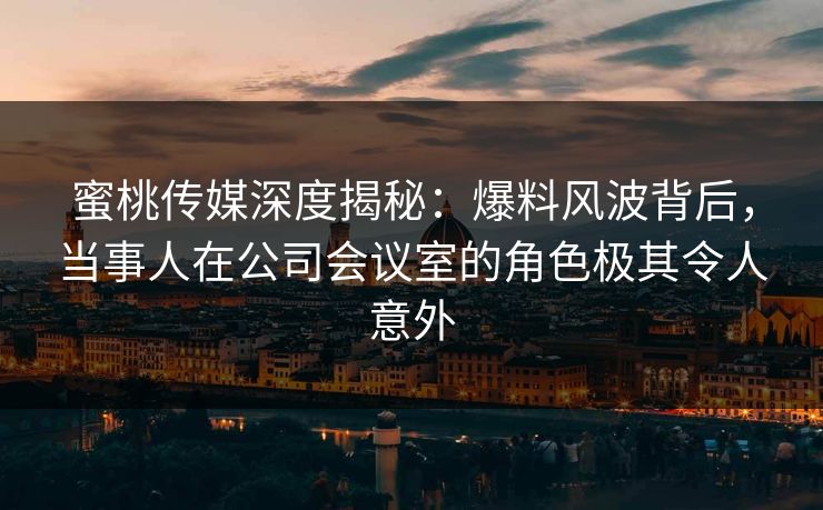 蜜桃传媒深度揭秘：爆料风波背后，当事人在公司会议室的角色极其令人意外