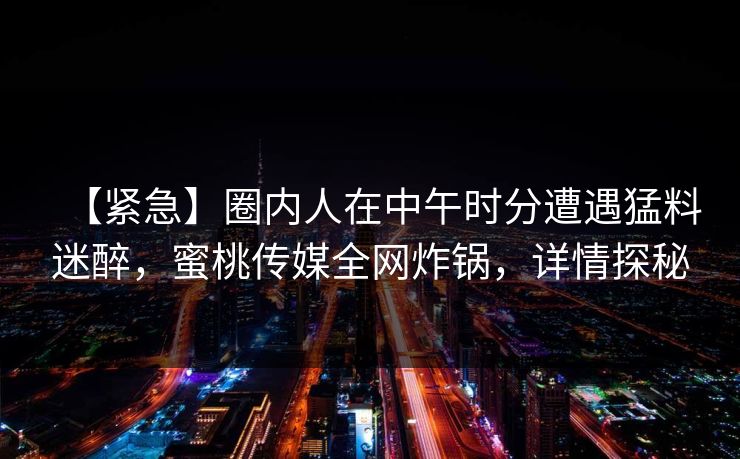 【紧急】圈内人在中午时分遭遇猛料迷醉，蜜桃传媒全网炸锅，详情探秘