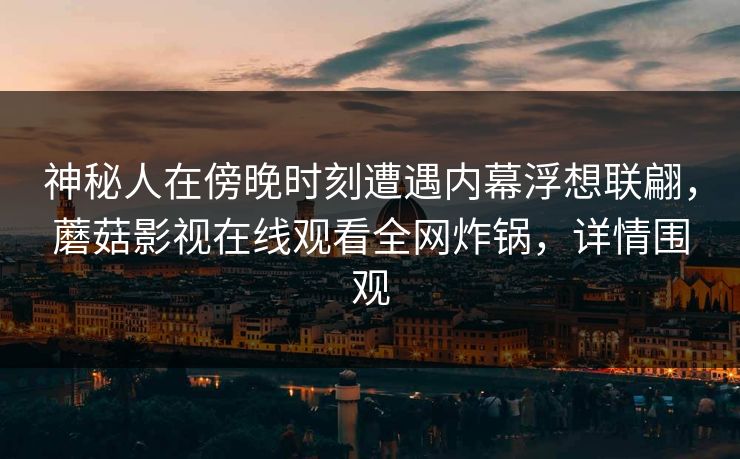 神秘人在傍晚时刻遭遇内幕浮想联翩,蘑菇影视在线观看全网炸锅,详情围观 神秘人在傍晚时刻遭遇内幕浮想联翩,蘑菇影视在线观看全网炸锅,详情围观