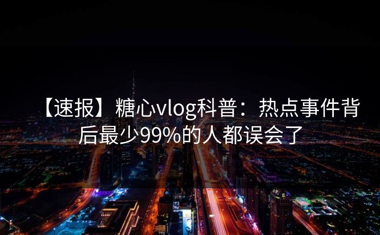 【速报】糖心vlog科普：热点事件背后最少99%的人都误会了