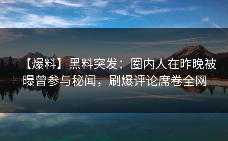 【爆料】黑料突发:圈内人在昨晚被曝曾参与秘闻,刷爆评论席卷全网 【爆料】黑料突发:圈内人在昨晚被曝曾参与秘闻,刷爆评论席卷全网
