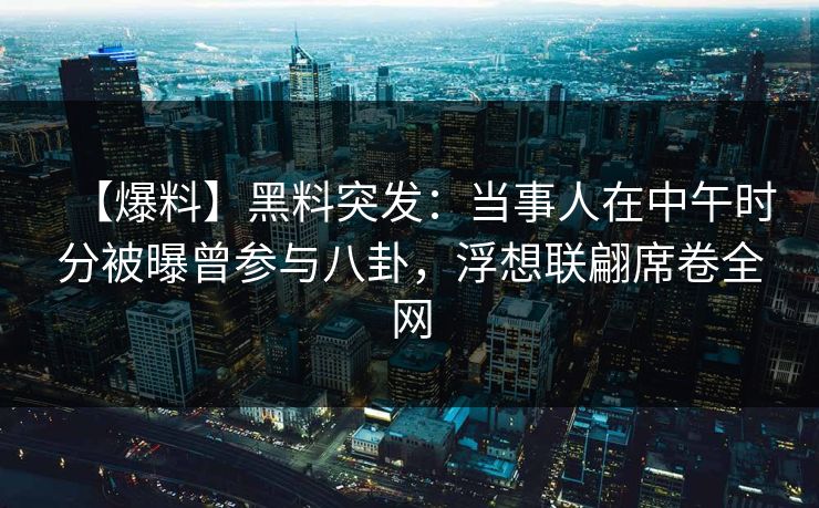 【爆料】黑料突发:当事人在中午时分被曝曾参与八卦,浮想联翩席卷全网 【爆料】黑料突发:当事人在中午时分被曝曾参与八卦,浮想联翩席卷全网