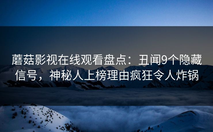 蘑菇影视在线观看盘点：丑闻9个隐藏信号，神秘人上榜理由疯狂令人炸锅