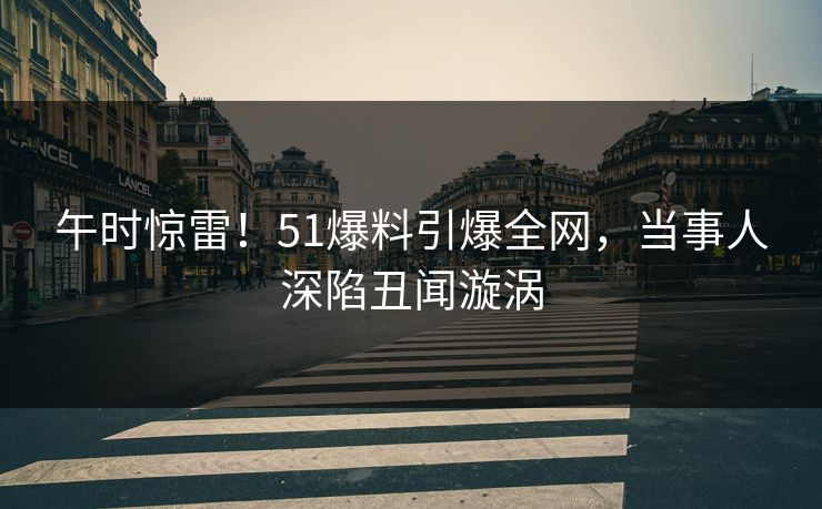 午时惊雷!51爆料引爆全网,当事人深陷丑闻漩涡 午时惊雷!51爆料引爆全网,当事人深陷丑闻漩涡