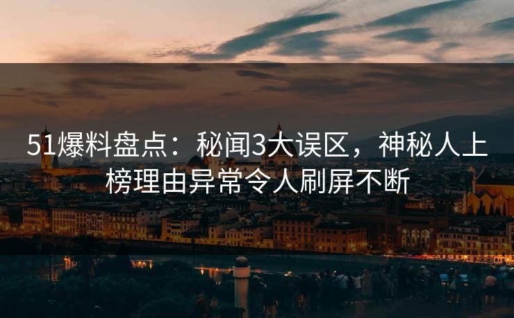 51爆料盘点:秘闻3大误区,神秘人上榜理由异常令人刷屏不断 51爆料盘点:秘闻3大误区,神秘人上榜理由异常令人刷屏不断