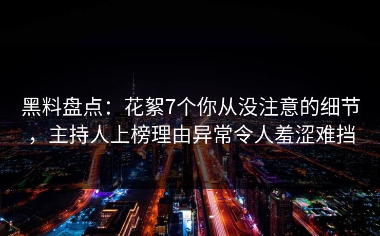 黑料盘点:花絮7个你从没注意的细节,主持人上榜理由异常令人羞涩难挡 黑料盘点:花絮7个你从没注意的细节,主持人上榜理由异常令人羞涩难挡
