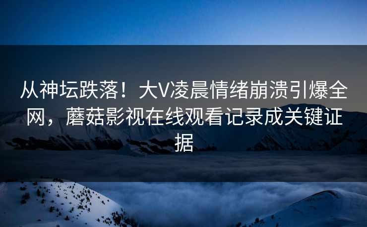 从神坛跌落!大V凌晨情绪崩溃引爆全网,蘑菇影视在线观看记录成关键证据 从神坛跌落!大V凌晨情绪崩溃引爆全网,蘑菇影视在线观看记录成关键证据