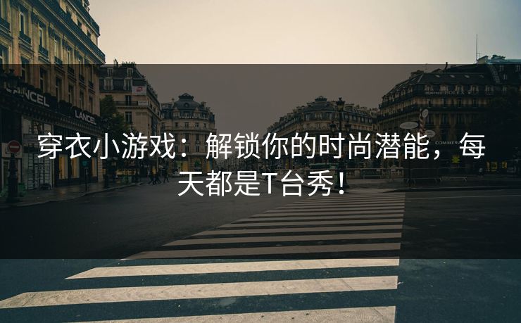 穿衣小游戏:解锁你的时尚潜能,每天都是T台秀! 穿衣小游戏:解锁你的时尚潜能,每天都是T台秀!