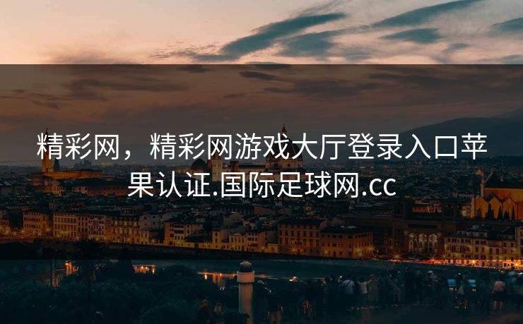 精彩网，精彩网游戏大厅登录入口苹果认证.国际足球网.cc