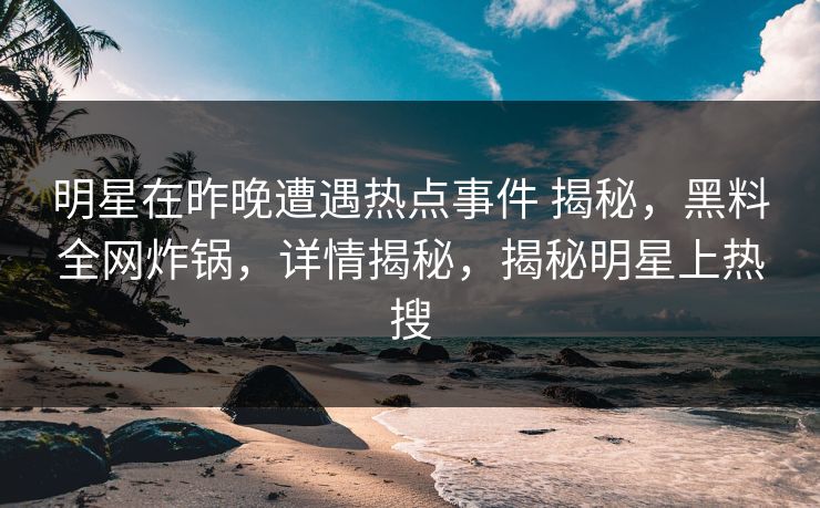 明星在昨晚遭遇热点事件 揭秘，黑料全网炸锅，详情揭秘，揭秘明星上热搜